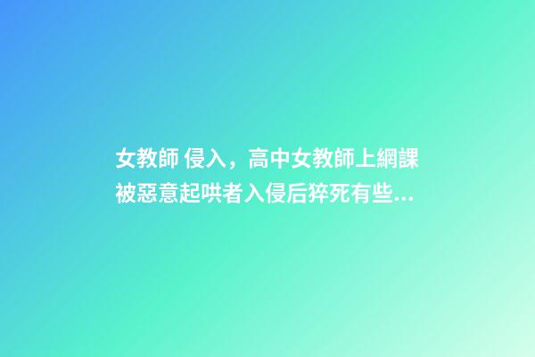 女教師 侵入，高中女教師上網課被惡意起哄者入侵后猝死有些孩子-第1張-觀點-玄機派